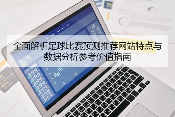 全面解析足球比赛预测推荐网站特点与数据分析参考价值指南