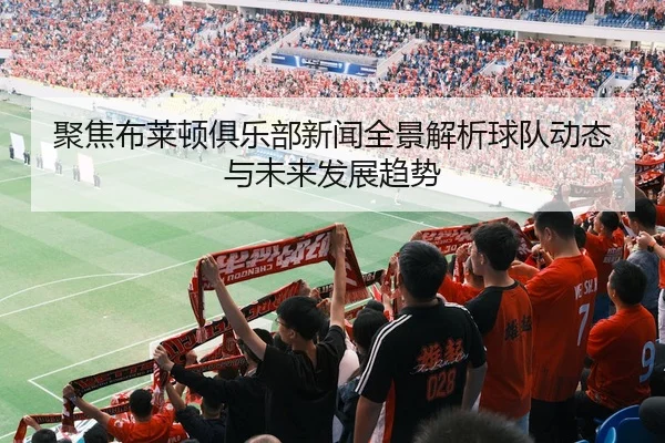 聚焦布莱顿俱乐部新闻全景解析球队动态与未来发展趋势