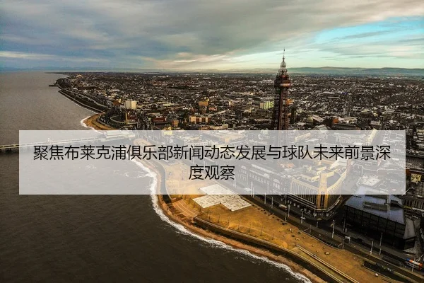 聚焦布莱克浦俱乐部新闻动态发展与球队未来前景深度观察