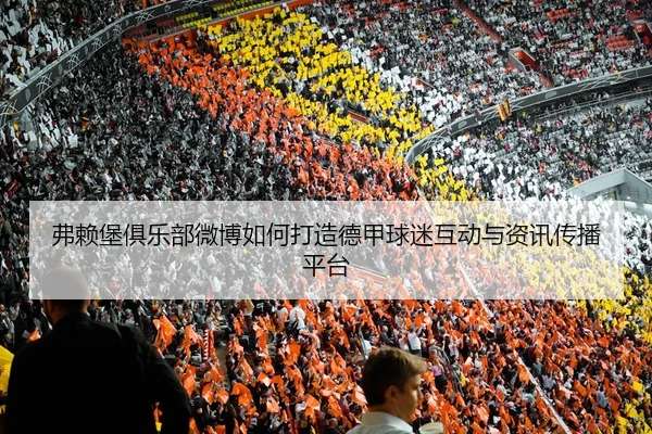 弗赖堡俱乐部微博如何打造德甲球迷互动与资讯传播平台