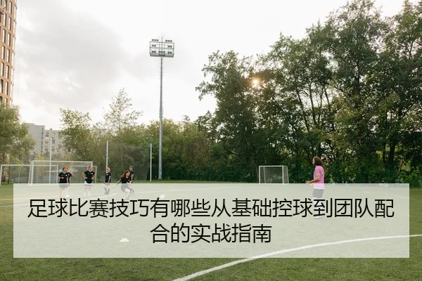 足球比赛技巧有哪些从基础控球到团队配合的实战指南