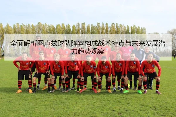 全面解析图卢兹球队阵容构成战术特点与未来发展潜力趋势观察