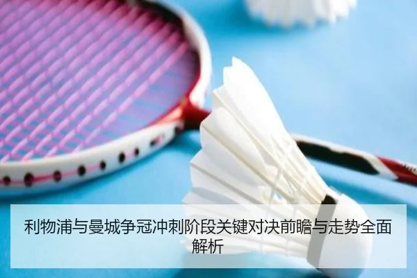 利物浦与曼城争冠冲刺阶段关键对决前瞻与走势全面解析
