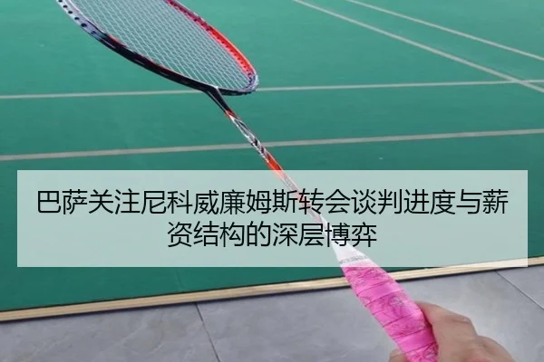 巴萨关注尼科威廉姆斯转会谈判进度与薪资结构的深层博弈