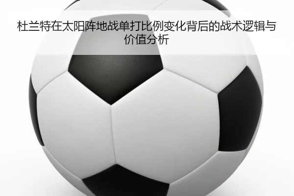 杜兰特在太阳阵地战单打比例变化背后的战术逻辑与价值分析